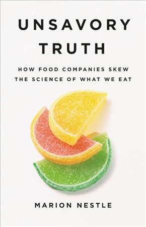 Unsavory truth : how food companies skew the science of what we eat / Marion Nestle.