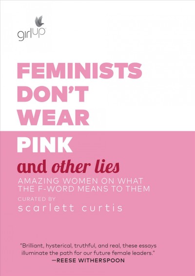 Feminists don't wear pink and other lies : amazing women on what the f-word means to them / curated by Scarlett Curtis.