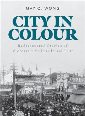 City in colour : rediscovered stories of Victoria's multicultural past / May Q. Wong.