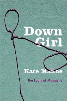 Down girl : the logic of misogyny / Kate Manne.