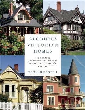 Glorious Victorian homes : 150 years of architectural history in British Columbia's capital / Nick Russell.