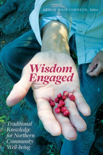 Wisdom engaged : traditional knowledge for northern community well-being / Leslie Main Johnson, editor.