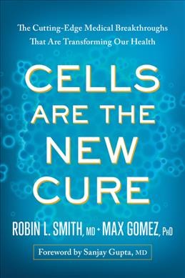 Cells are the new cure : the cutting-edge medical breakthroughs that are transforming our health / Robin L. Smith + Max Gomez.