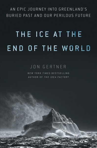 The ice at the end of the world : an epic journey into Greenland's buried past and our perilous future / Jon Gertner.
