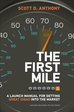 The first mile : a launch manual for getting great ideas into the market / Scott D. Anthony.