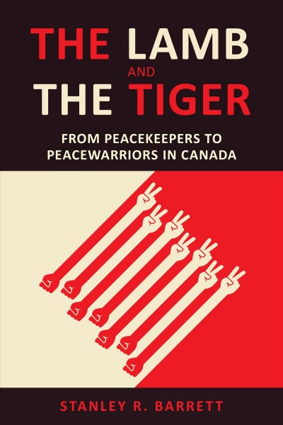 The lamb and the tiger : from peacekeepers to peacewarriors in Canada / Stanley R. Barrett.