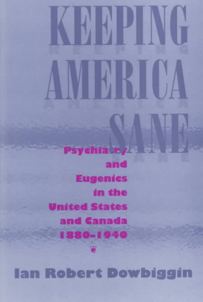 Keeping America sane : psychiatry and eugenics in the United States and Canada, 1880-1940 / Ian Robert Dowbiggin.