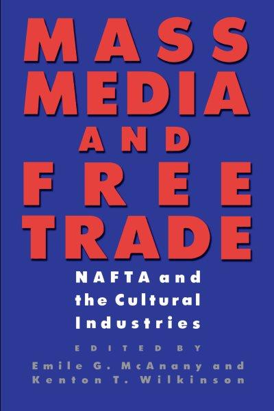 Mass media and free trade : NAFTA and the cultural industries / Emile G. McAnany and Kenton T. Wilkinson, editors.