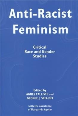 Anti-racist feminism : critical race and gender studies / edited by Agnes Calliste and George J. Sefa Dei, with the assistance of Margarida Aguiar.