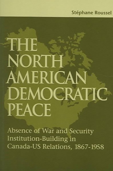 The North American democratic peace : absence of war and security institution-building in Canada-US relations, 1867-1958 / Stéphane Roussel.