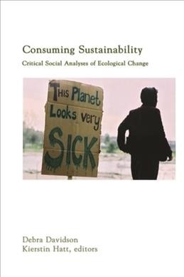 Consuming sustainability : critical social analyses of ecological change / edited by Debra J. Davidson, Kierstin C. Hatt, and the Northern Critical Scholars Collective.