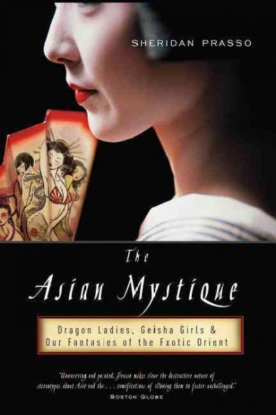 The Asian mystique : dragon ladies, geisha girls, & our fantasies of the exotic Orient / Sheridan Prasso.