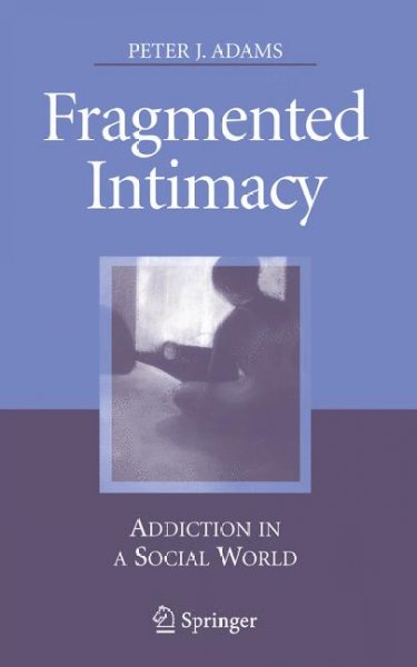 Fragmented intimacy : addiction in a social world / Peter J. Adams.