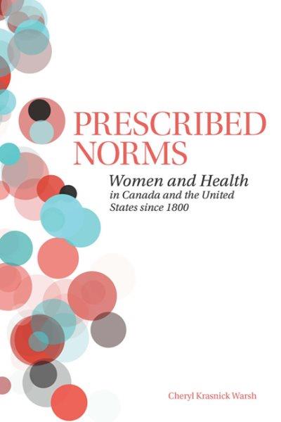 Prescribed norms : women and health in Canada and the United States since 1800 / Cheryl Krasnick Warsh.