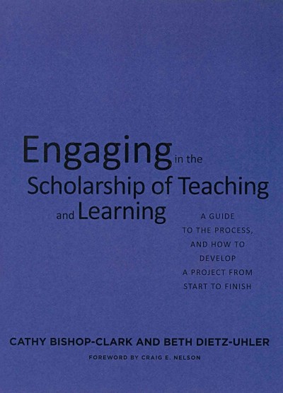 Engaging in the scholarship of teaching and learning : a guide to the process, and how to develop a project from start to finish / Cathy Bishop-Clark and Beth Dietz-Uhler ; foreword by Craig E. Nelson.