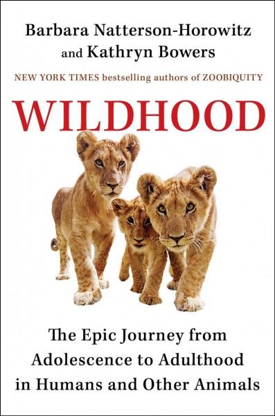 Wildhood : the epic journey from adolescence to adulthood in humans and other animals / Barbara Natterson-Horowitz and Kathryn Bowers.