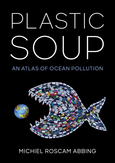 Plastic soup : an atlas of ocean pollution / Michiel Roscam Abbing.