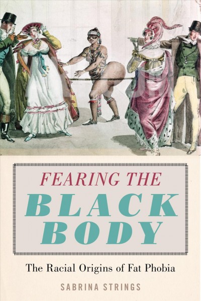 Fearing the black body : the racial origins of fat phobia / Sabrina Strings.