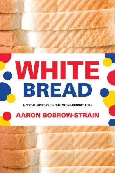White bread : a social history of the store-bought loaf / Aaron Bobrow-Strain.
