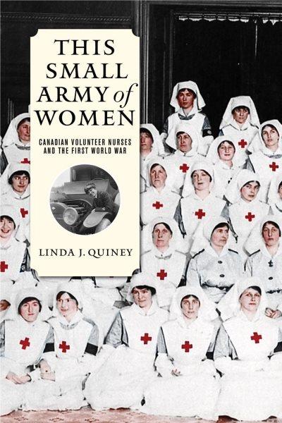 This small army of women : Canadian volunteer nurses and the First World War / Linda J. Quiney.