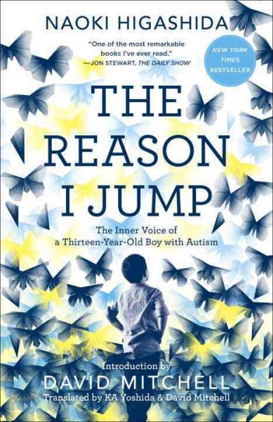 The reason I jump : the inner voice of a thirteen-year-old boy with autism / Naoki Higashida ; translated by KA Yoshida and David Mitchell.