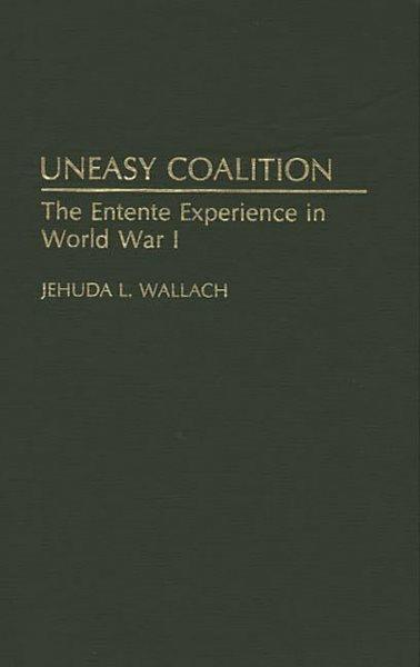 Uneasy coalition : the entente experience in World War I / Jehuda L. Wallach.