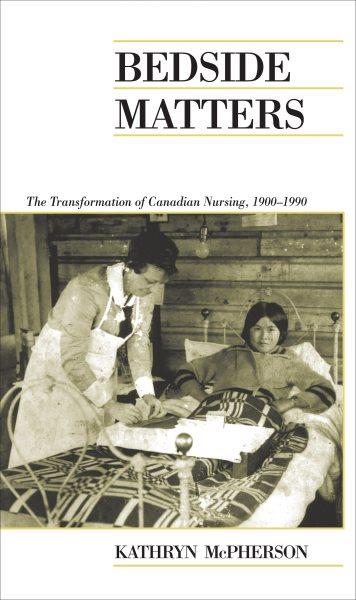 Bedside matters : the transformation of Canadian nursing, 1900 1990 / Kathryn McPherson.