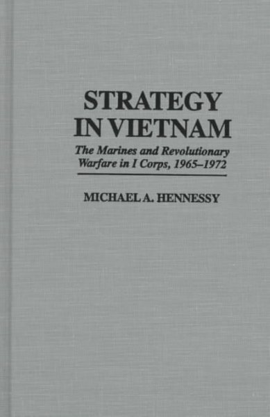 Strategy in Vietnam : the Marines and revolutionary warfare in I Corps, 1965-1972 / Michael A. Hennessy.