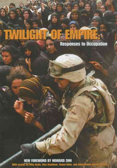 Twilight of empire : responses to occupation / [new foreword by Howard Zinn ; with essays by Mike Davis, Amy Goodman, Naomi Klein, and Ambassador Joseph Wilson.