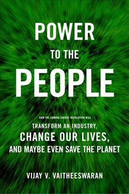 Power to the people : how the coming energy revolution will transform an industry, change our lives, and maybe even save the planet / Vijay V. Vaitheeswaran.