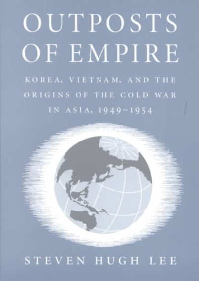 Outposts of empire : Korea, Vietnam and the origins of the Cold War in Asia, 1949-1954 / Steven Hugh Lee.