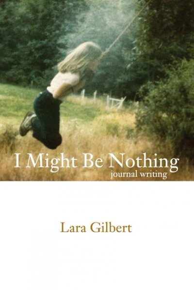 I might be nothing : journal writing / Lara Gilbert ; abridged and edited by Carole Itter ; introduction by Carole Itter.