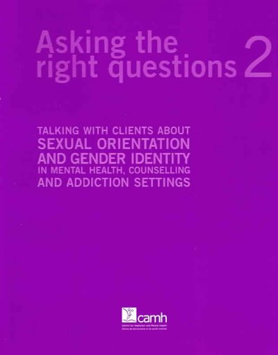 Asking the right questions, 2 : talking with clients about sexual orientation and gender identity in mental health, counselling, and addiction settings / First edition by Angela M. Barbara, Gloria Chaim and Farzana Doctor ; research co-ordinated and conducted by Angela M. Barbara.