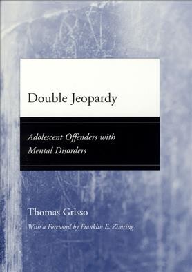 Double jeopardy : adolescent offenders with mental disorders / Thomas Grisso ; foreword by Franklin E. Zimring.