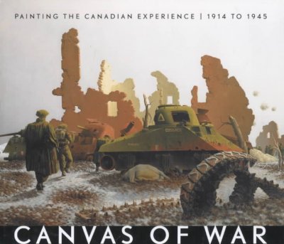 Canvas of war : painting the Canadian experience, 1914 to 1945 / Dean F. Oliver, Laura Brandon ; foreword by J.L. Granatstein.