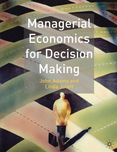 Managerial economics for decision making / John Adams and Linda Juleff.