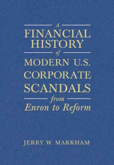 A financial history of modern U.S. corporate scandals : from Enron to reform / Jerry W. Markham.
