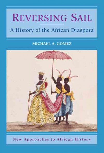Reversing sail : a history of the African diaspora / Michael A. Gomez.