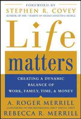 Life matters : creating a dynamic balance of work, family, time, & money / Roger Merrill and Rebecca Merrill.