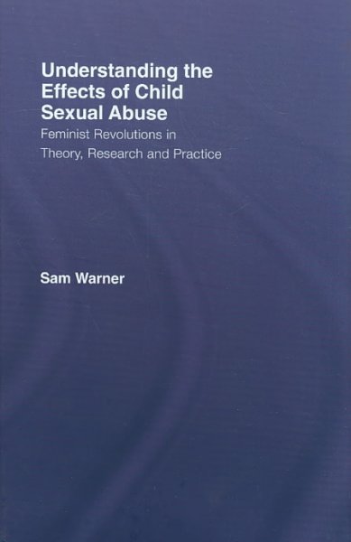 Understanding the effects of child sexual abuse : feminist revolutions in theory, research, and practice / Sam Warner.