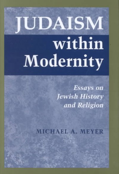 Judaism within modernity : essays on Jewish history and religion / Michael A. Meyer.
