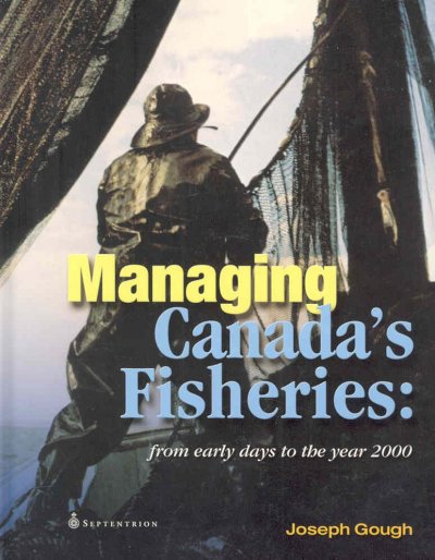 Managing Canada's fisheries : from early days to the year 2000 / Joseph Gough.