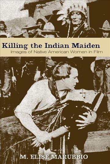 Killing the Indian maiden [electronic resource] : images of Native American women in film / M. Elise Marubbio.