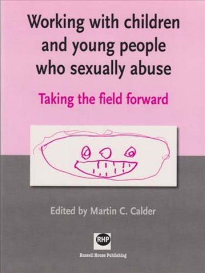 Working with children and young people who sexually abuse : taking the field forward / edited by Martin C. Calder.