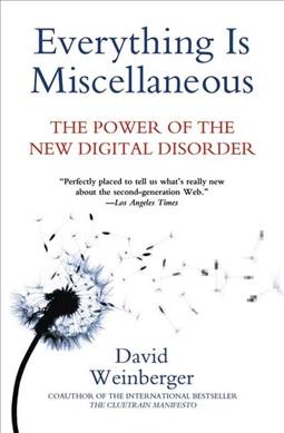 Everything is miscellaneous : the power of the new digital disorder / David Weinberger