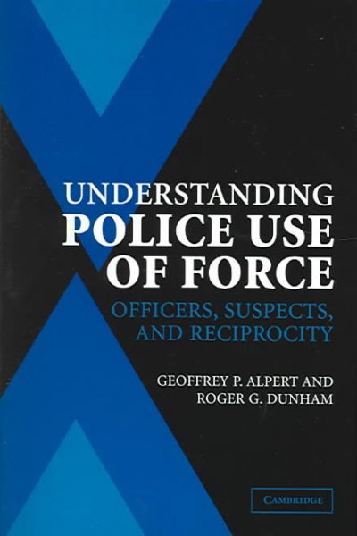 Understanding police use of force : officers, suspects, and reciprocity / Geoffrey P. Alpert, Roger G. Dunham.