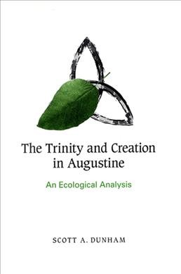 The Trinity and creation in Augustine : an ecological analysis / Scott A. Dunham.