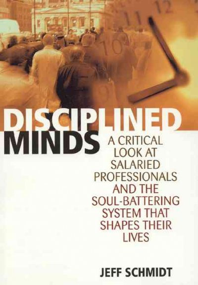 Disciplined minds : a critical look at salaried professionals and the soul-battering system that shapes their lives / Jeff Schmidt.