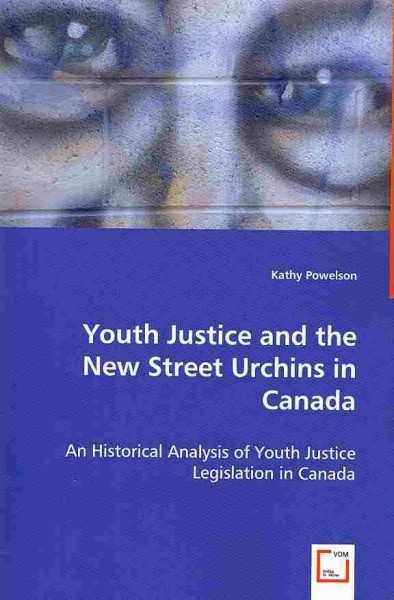 Youth justice and the new street urchins in Canada : an historical analysis of youth justice legislation in Canada / by Kathy Powelson.
