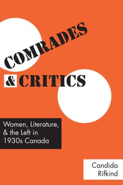 Comrades and critics : women, literature, and the Left in 1930s Canada / Candida Rifkind.
